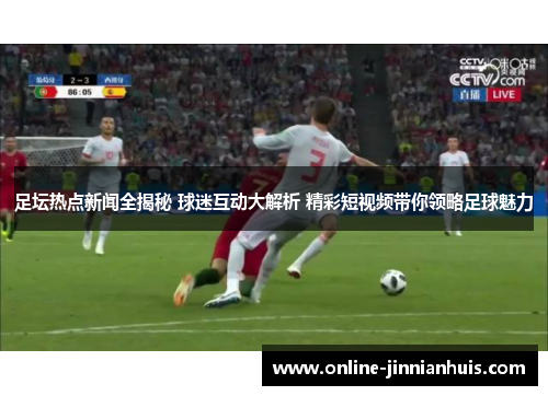 足坛热点新闻全揭秘 球迷互动大解析 精彩短视频带你领略足球魅力