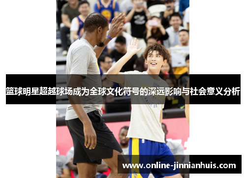 篮球明星超越球场成为全球文化符号的深远影响与社会意义分析