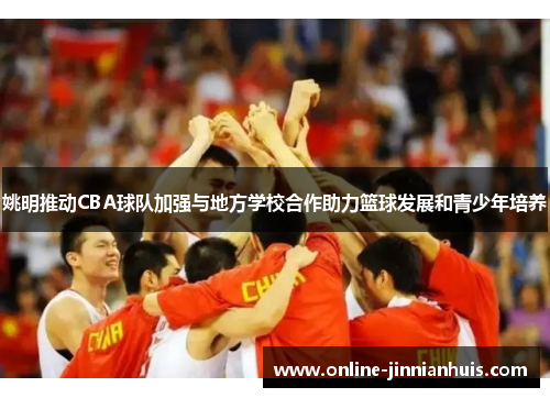 姚明推动CBA球队加强与地方学校合作助力篮球发展和青少年培养