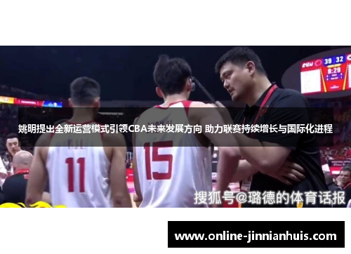 姚明提出全新运营模式引领CBA未来发展方向 助力联赛持续增长与国际化进程