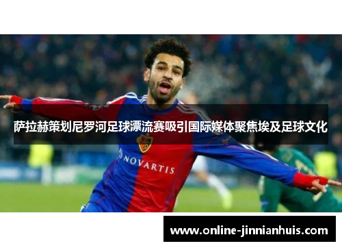 萨拉赫策划尼罗河足球漂流赛吸引国际媒体聚焦埃及足球文化