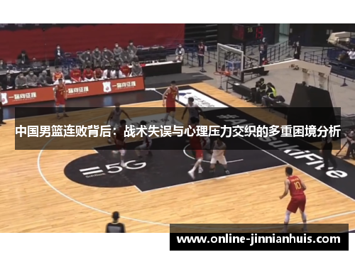 中国男篮连败背后：战术失误与心理压力交织的多重困境分析