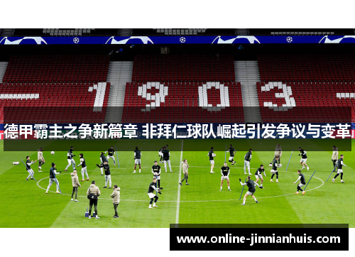 德甲霸主之争新篇章 非拜仁球队崛起引发争议与变革