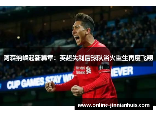 阿森纳崛起新篇章：英超失利后球队浴火重生再度飞翔