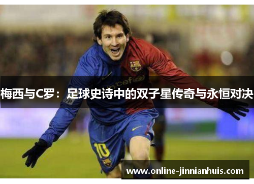 梅西与C罗：足球史诗中的双子星传奇与永恒对决