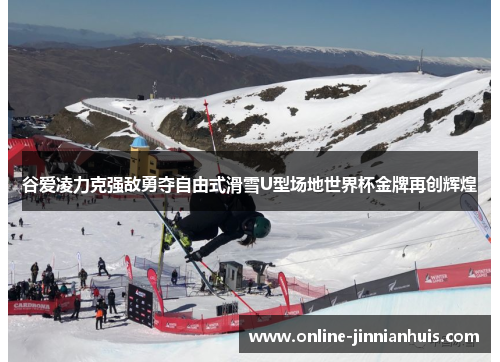 谷爱凌力克强敌勇夺自由式滑雪U型场地世界杯金牌再创辉煌