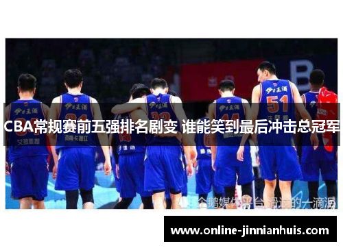CBA常规赛前五强排名剧变 谁能笑到最后冲击总冠军