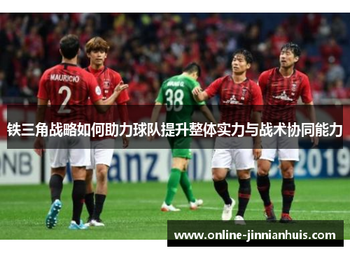 铁三角战略如何助力球队提升整体实力与战术协同能力