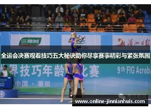全运会决赛观看技巧五大秘诀助你尽享赛事精彩与紧张氛围