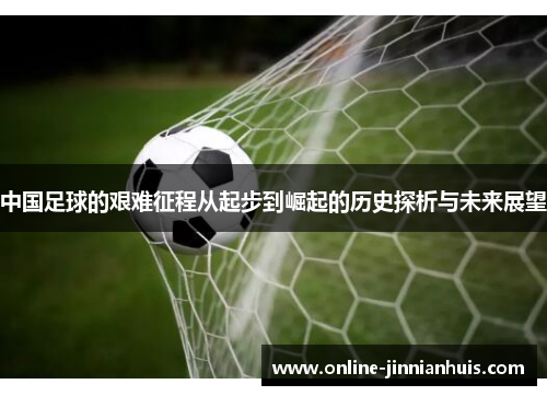 中国足球的艰难征程从起步到崛起的历史探析与未来展望