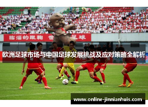 欧洲足球市场与中国足球发展挑战及应对策略全解析