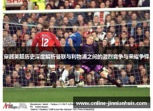 穿越英超历史深度解析曼联与利物浦之间的激烈竞争与荣耀争锋