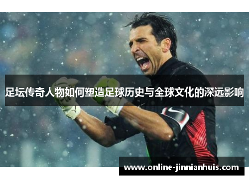 足坛传奇人物如何塑造足球历史与全球文化的深远影响