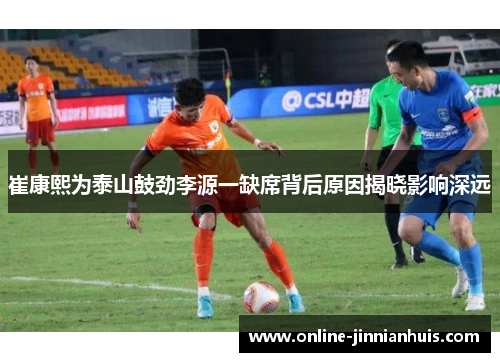 崔康熙为泰山鼓劲李源一缺席背后原因揭晓影响深远