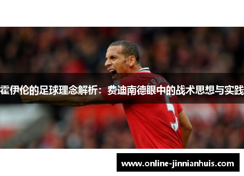 霍伊伦的足球理念解析：费迪南德眼中的战术思想与实践