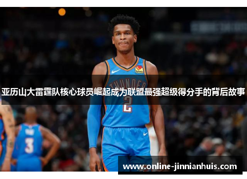 亚历山大雷霆队核心球员崛起成为联盟最强超级得分手的背后故事