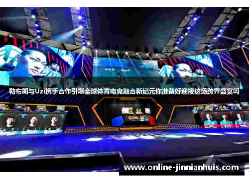 勒布朗与Uzi携手合作引爆全球体育电竞融合新纪元你准备好迎接这场跨界盛宴吗