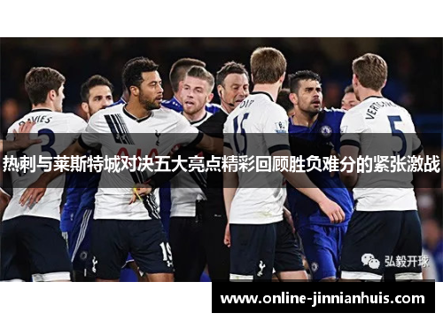 热刺与莱斯特城对决五大亮点精彩回顾胜负难分的紧张激战