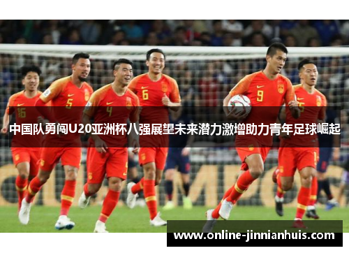 中国队勇闯U20亚洲杯八强展望未来潜力激增助力青年足球崛起