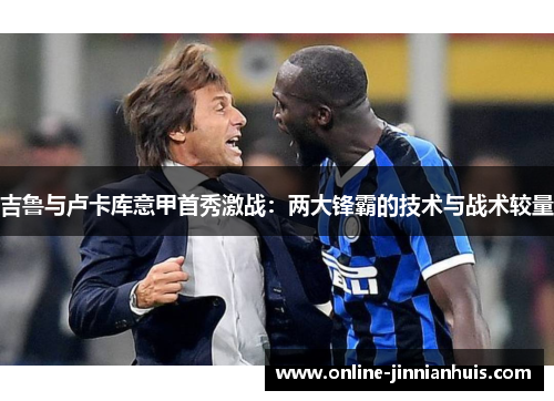 吉鲁与卢卡库意甲首秀激战：两大锋霸的技术与战术较量