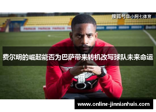 费尔明的崛起能否为巴萨带来转机改写球队未来命运