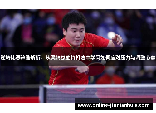 逆转比赛策略解析：从梁靖崑独特打法中学习如何应对压力与调整节奏