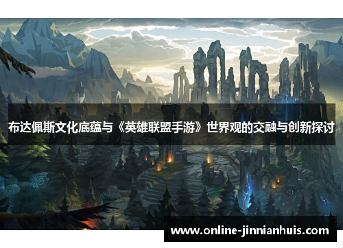 布达佩斯文化底蕴与《英雄联盟手游》世界观的交融与创新探讨