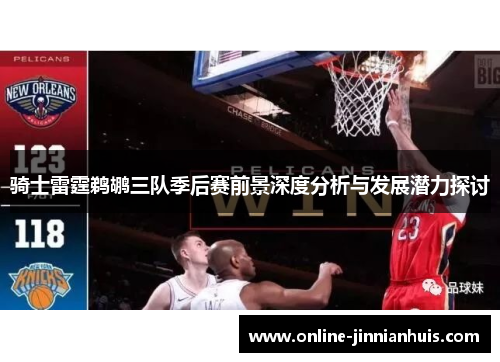 骑士雷霆鹈鹕三队季后赛前景深度分析与发展潜力探讨