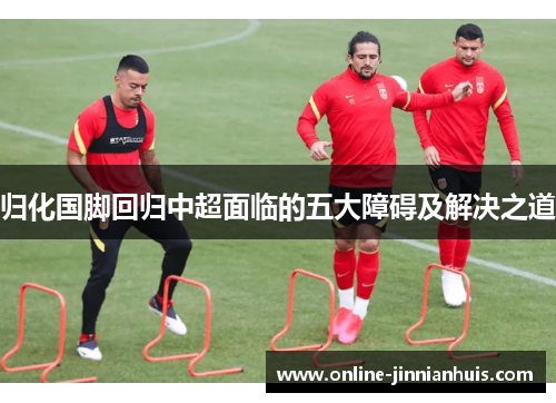 归化国脚回归中超面临的五大障碍及解决之道