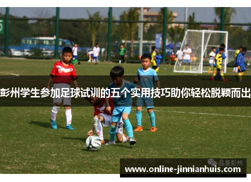 彭州学生参加足球试训的五个实用技巧助你轻松脱颖而出