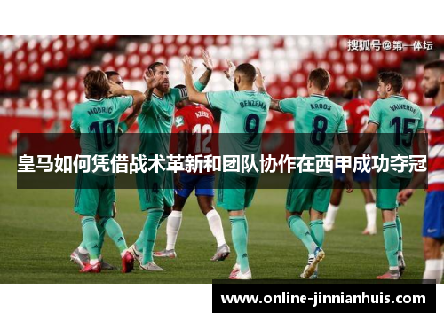皇马如何凭借战术革新和团队协作在西甲成功夺冠