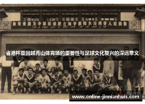 省港杯重回越秀山体育场的重要性与足球文化复兴的深远意义