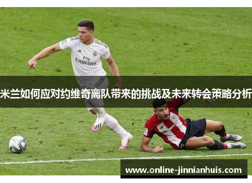 米兰如何应对约维奇离队带来的挑战及未来转会策略分析