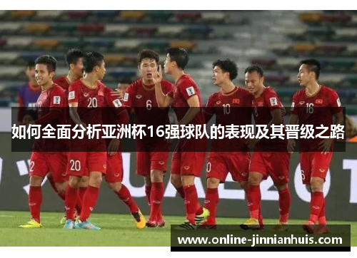 如何全面分析亚洲杯16强球队的表现及其晋级之路