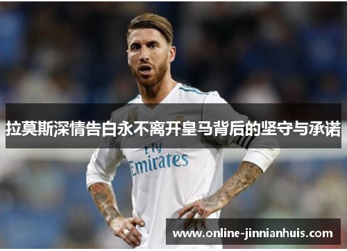 拉莫斯深情告白永不离开皇马背后的坚守与承诺