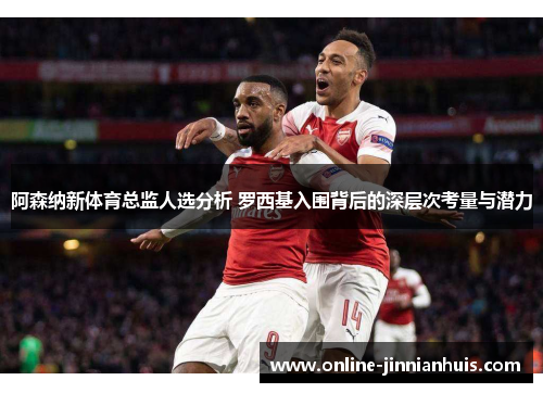 阿森纳新体育总监人选分析 罗西基入围背后的深层次考量与潜力