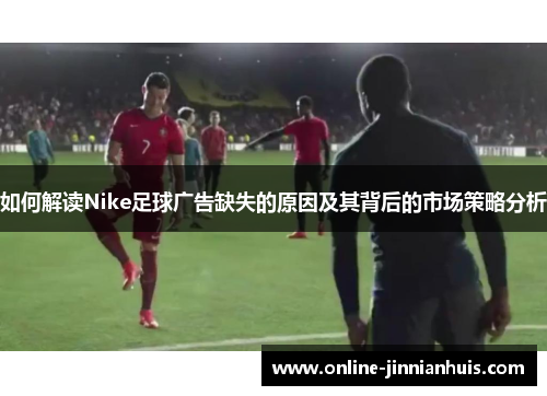 如何解读Nike足球广告缺失的原因及其背后的市场策略分析