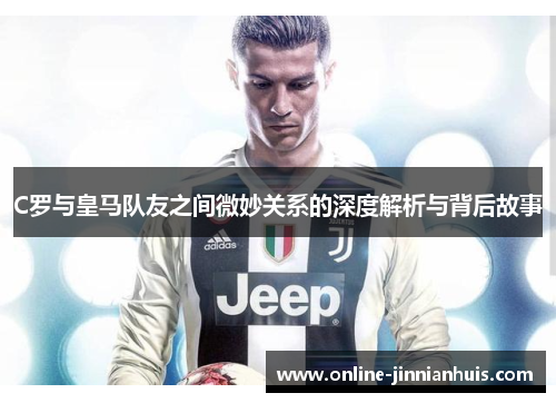 C罗与皇马队友之间微妙关系的深度解析与背后故事