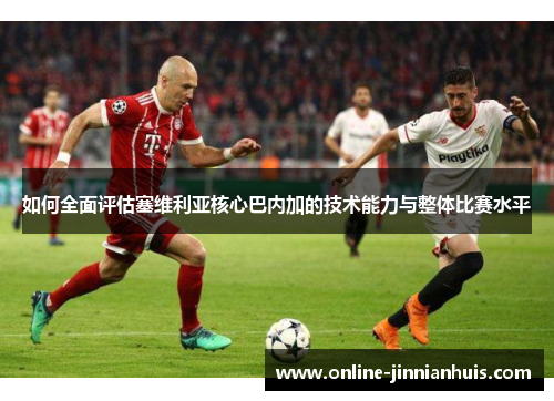 如何全面评估塞维利亚核心巴内加的技术能力与整体比赛水平