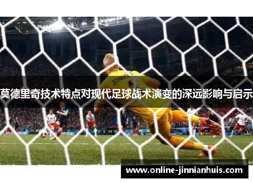 莫德里奇技术特点对现代足球战术演变的深远影响与启示