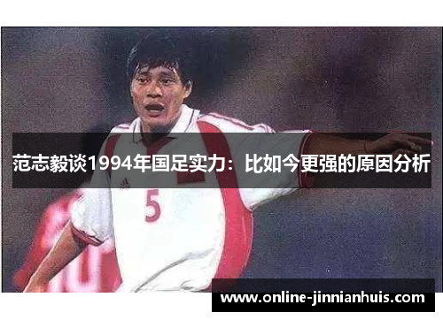 范志毅谈1994年国足实力：比如今更强的原因分析