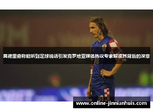 莫德里奇称能听到足球说话引发克罗地亚媒体热议专家解读其背后的深意